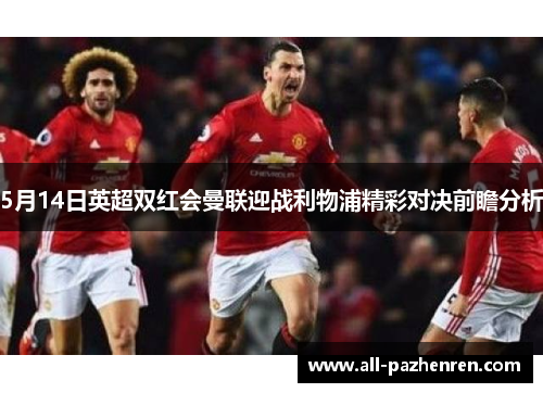 5月14日英超双红会曼联迎战利物浦精彩对决前瞻分析