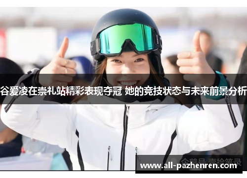 谷爱凌在崇礼站精彩表现夺冠 她的竞技状态与未来前景分析