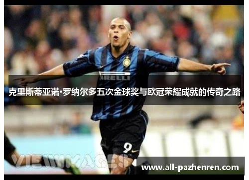 克里斯蒂亚诺·罗纳尔多五次金球奖与欧冠荣耀成就的传奇之路