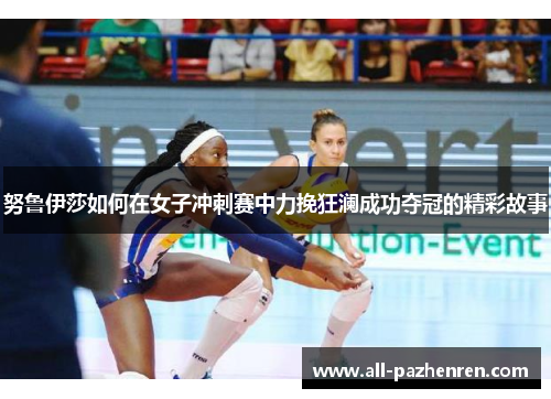 努鲁伊莎如何在女子冲刺赛中力挽狂澜成功夺冠的精彩故事 努鲁伊莎如何在女子冲刺赛中力挽狂澜成功夺冠的精彩故事