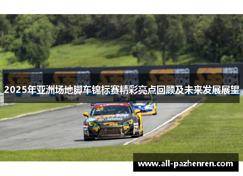 2025年亚洲场地脚车锦标赛精彩亮点回顾及未来发展展望 2025年亚洲场地脚车锦标赛精彩亮点回顾及未来发展展望