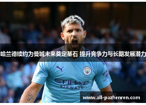 哈兰德续约为曼城未来奠定基石 提升竞争力与长期发展潜力