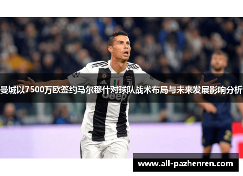 曼城以7500万欧签约马尔穆什对球队战术布局与未来发展影响分析