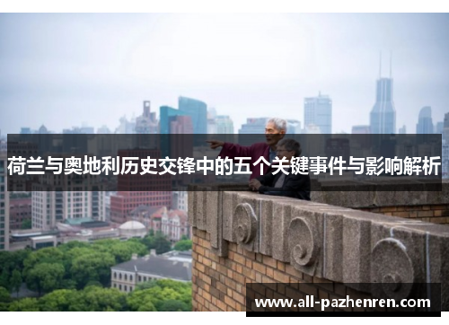 荷兰与奥地利历史交锋中的五个关键事件与影响解析