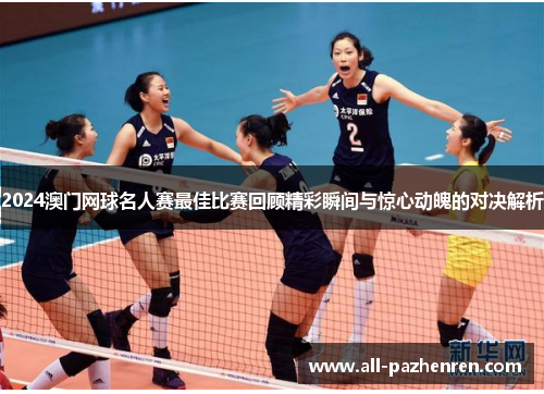 2024澳门网球名人赛最佳比赛回顾精彩瞬间与惊心动魄的对决解析 2024澳门网球名人赛最佳比赛回顾精彩瞬间与惊心动魄的对决解析