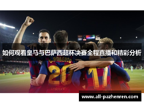 如何观看皇马与巴萨西超杯决赛全程直播和精彩分析