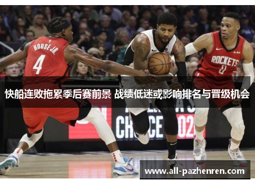 快船连败拖累季后赛前景 战绩低迷或影响排名与晋级机会 快船连败拖累季后赛前景 战绩低迷或影响排名与晋级机会