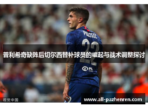 普利希奇缺阵后切尔西替补球员的崛起与战术调整探讨 普利希奇缺阵后切尔西替补球员的崛起与战术调整探讨