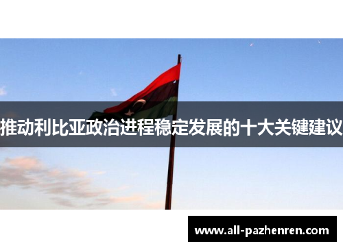 推动利比亚政治进程稳定发展的十大关键建议 推动利比亚政治进程稳定发展的十大关键建议