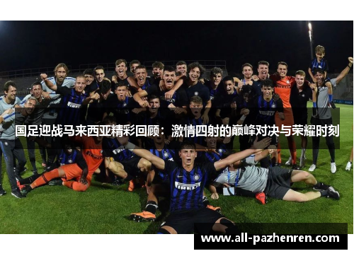 国足迎战马来西亚精彩回顾:激情四射的巅峰对决与荣耀时刻 国足迎战马来西亚精彩回顾:激情四射的巅峰对决与荣耀时刻