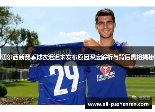 切尔西新赛季球衣迟迟未发布原因深度解析与背后真相揭秘 切尔西新赛季球衣迟迟未发布原因深度解析与背后真相揭秘