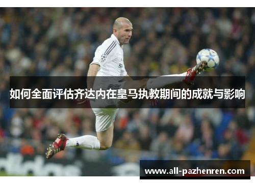 如何全面评估齐达内在皇马执教期间的成就与影响