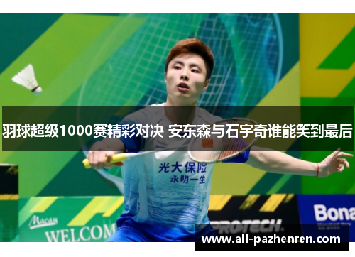 羽球超级1000赛精彩对决 安东森与石宇奇谁能笑到最后 羽球超级1000赛精彩对决 安东森与石宇奇谁能笑到最后