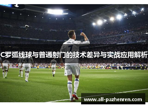 C罗弧线球与普通射门的技术差异与实战应用解析