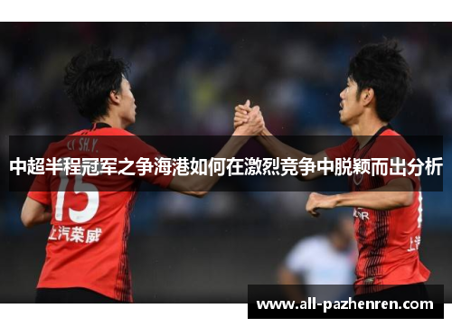 中超半程冠军之争海港如何在激烈竞争中脱颖而出分析 中超半程冠军之争海港如何在激烈竞争中脱颖而出分析