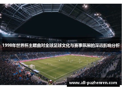 1998年世界杯主题曲对全球足球文化与赛事氛围的深远影响分析 1998年世界杯主题曲对全球足球文化与赛事氛围的深远影响分析