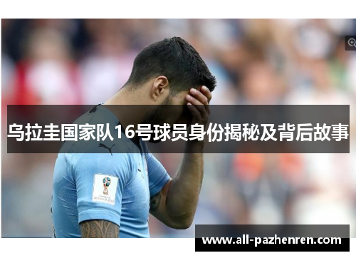 乌拉圭国家队16号球员身份揭秘及背后故事