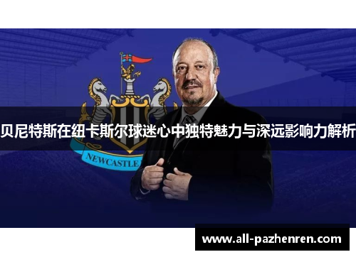贝尼特斯在纽卡斯尔球迷心中独特魅力与深远影响力解析 贝尼特斯在纽卡斯尔球迷心中独特魅力与深远影响力解析