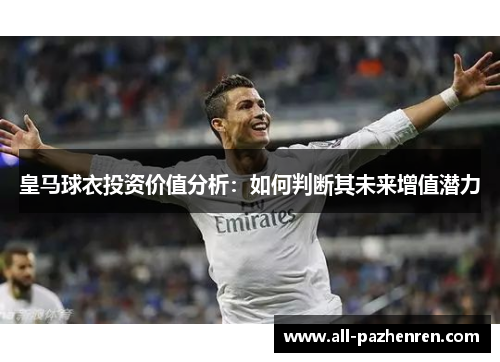 皇马球衣投资价值分析:如何判断其未来增值潜力 皇马球衣投资价值分析:如何判断其未来增值潜力