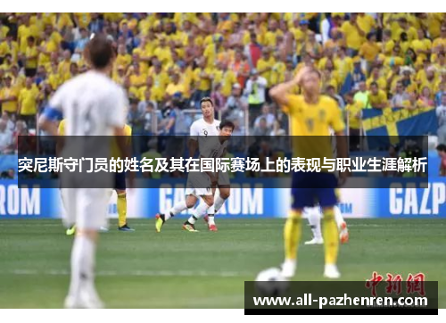 突尼斯守门员的姓名及其在国际赛场上的表现与职业生涯解析 突尼斯守门员的姓名及其在国际赛场上的表现与职业生涯解析