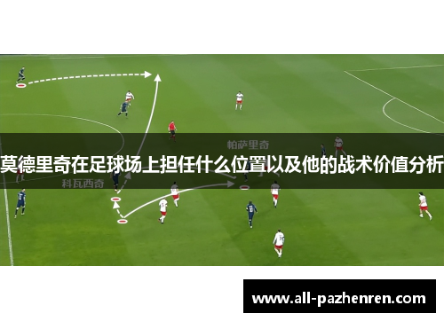 莫德里奇在足球场上担任什么位置以及他的战术价值分析 莫德里奇在足球场上担任什么位置以及他的战术价值分析