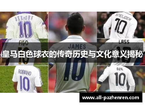 皇马白色球衣的传奇历史与文化意义揭秘 皇马白色球衣的传奇历史与文化意义揭秘