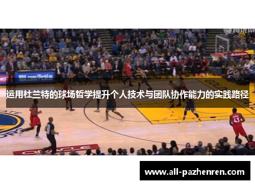 运用杜兰特的球场哲学提升个人技术与团队协作能力的实践路径 运用杜兰特的球场哲学提升个人技术与团队协作能力的实践路径