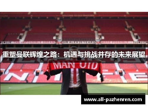 重塑曼联辉煌之路:机遇与挑战并存的未来展望 重塑曼联辉煌之路:机遇与挑战并存的未来展望