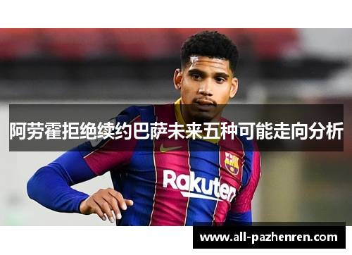 阿劳霍拒绝续约巴萨未来五种可能走向分析 阿劳霍拒绝续约巴萨未来五种可能走向分析