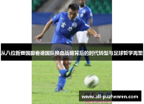 从八位新晋国脚看德国队换血战略背后的时代转型与足球哲学再塑