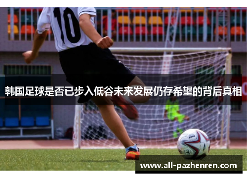 韩国足球是否已步入低谷未来发展仍存希望的背后真相
