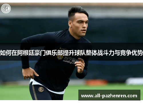 如何在阿根廷豪门俱乐部提升球队整体战斗力与竞争优势 如何在阿根廷豪门俱乐部提升球队整体战斗力与竞争优势