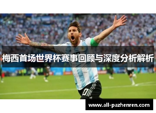梅西首场世界杯赛事回顾与深度分析解析 梅西首场世界杯赛事回顾与深度分析解析