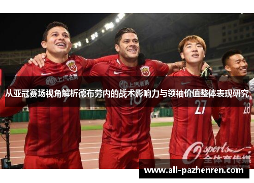 从亚冠赛场视角解析德布劳内的战术影响力与领袖价值整体表现研究