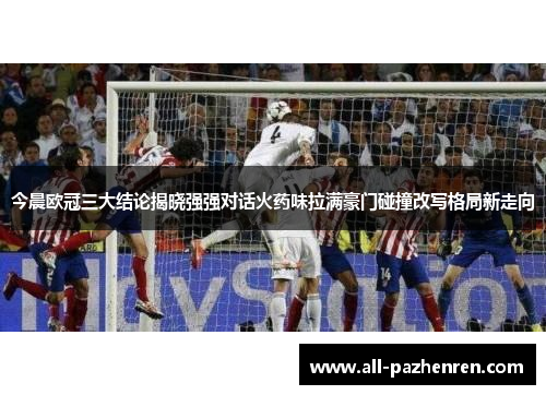 今晨欧冠三大结论揭晓强强对话火药味拉满豪门碰撞改写格局新走向 今晨欧冠三大结论揭晓强强对话火药味拉满豪门碰撞改写格局新走向