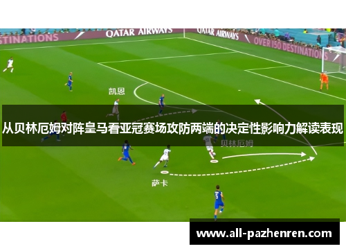 从贝林厄姆对阵皇马看亚冠赛场攻防两端的决定性影响力解读表现