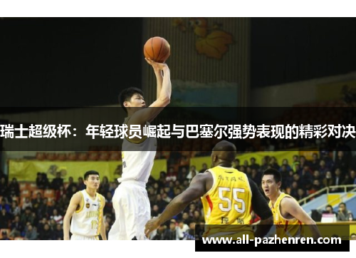 瑞士超级杯：年轻球员崛起与巴塞尔强势表现的精彩对决