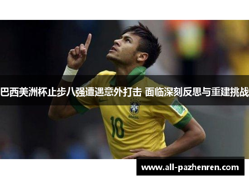 巴西美洲杯止步八强遭遇意外打击 面临深刻反思与重建挑战