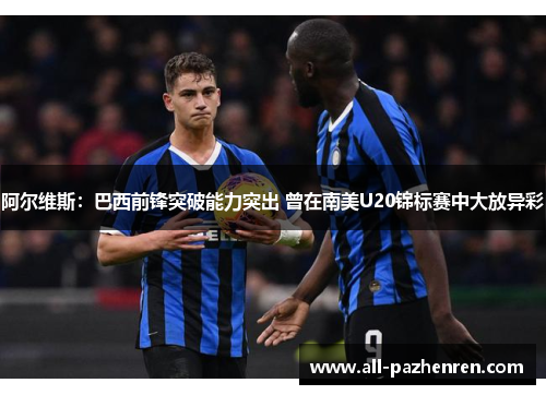 阿尔维斯：巴西前锋突破能力突出 曾在南美U20锦标赛中大放异彩