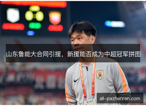 山东鲁能大合同引援，新援能否成为中超冠军拼图